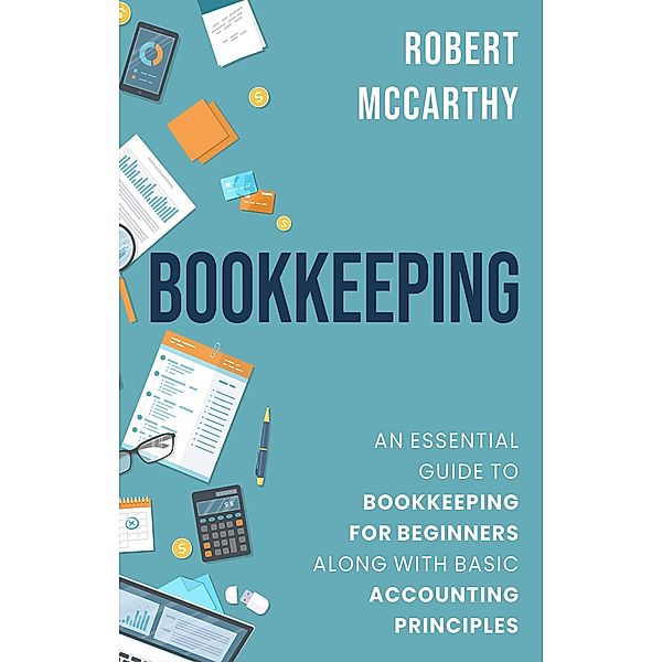 Bookkeeping: An Essential Guide to Bookkeeping for Beginners along with Basic Accounting Principles, Robert Mccarthy