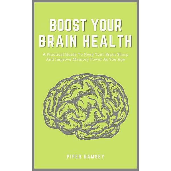 Boost Your Brain Health - A Practical Guide To Keep Your Brain Sharp And Improve Memory Power As You Age, Piper Ramsey