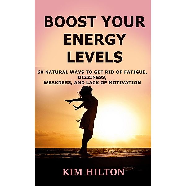 Boost Your Energy Levels: 60 Natural Ways to Get Rid of Fatigue, Dizziness, Weakness, And Lack of Motivation, Kim Hilton