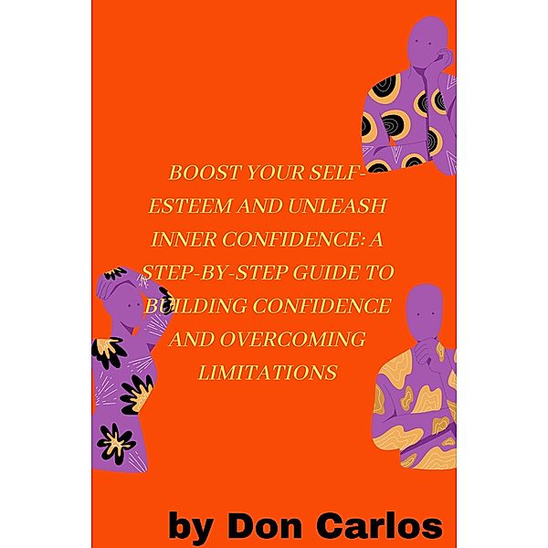 Boost Your Self-Esteem and Unleash Inner Confidence: A Step-by-Step Guide to Building Confidence and Overcoming Limitations, Carlos M
