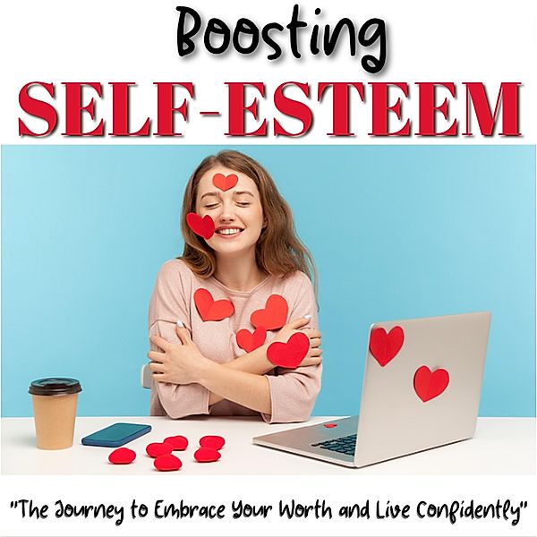 Boosting Self-Esteem: Powerful Techniques and Strategies for Building Confidence, Overcoming Self-Doubt, and Achieving Your Goals, Rose Adams