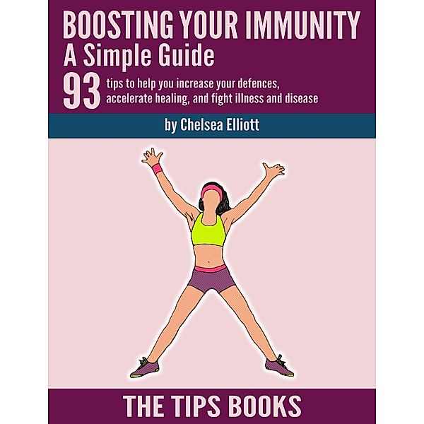 Boosting Your Immunity - a Simple Guide: 93 Tips to Help You Increase Your Defences, Accelerate Healing, and Fight Illness and Disease, Chelsea Elliott