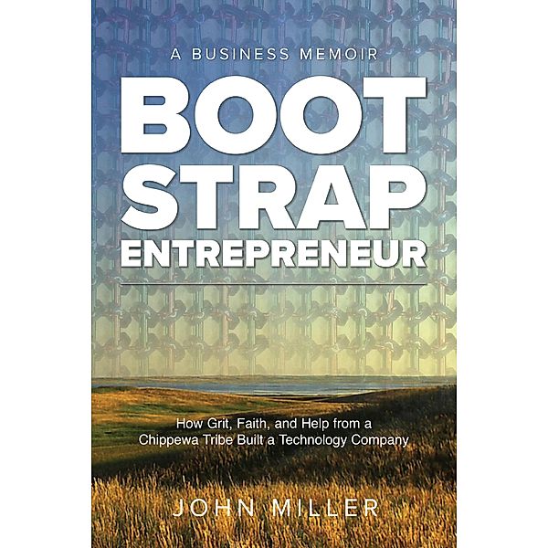 Bootstrap Entrepreneur: How Grit, Faith, and Help From a Chippewa Tribe Built a Technology Company, John Miller, Christina Schweighofer