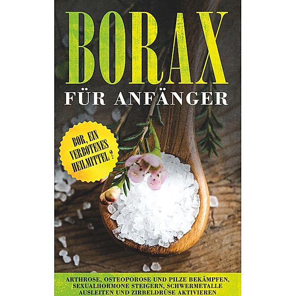 Borax für Anfänger: Bor, ein verbotenes Heilmittel? - Arthrose, Osteoporose und Pilze bekämpfen, Sexualhormone steigern, Schwermetalle ausleiten und Zirbeldrüse aktivieren, Sebastian Löwenthal