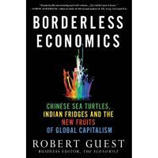 Borderless Economics: Chinese Sea Turtles, Indian Fridges and the New Fruits of Global Capitalism, Robert Guest