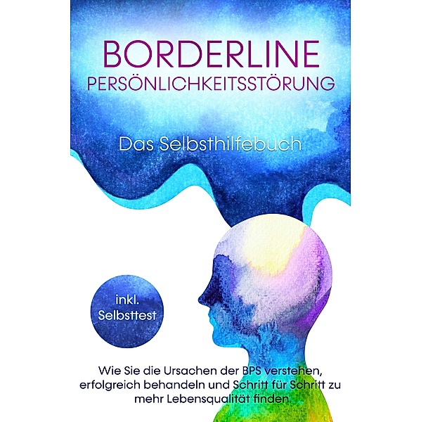 Borderline Persönlichkeitsstörung - Das Selbsthilfebuch: Wie Sie die Ursachen der BPS verstehen, erfolgreich behandeln und Schritt für Schritt zu mehr Lebensqualität finden - inkl. Selbsttest, Thomas Erlberg