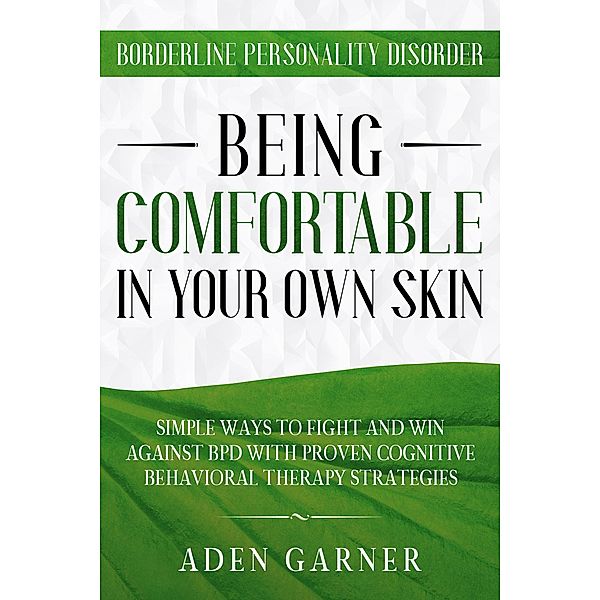 Borderline Personality Disorder: Being Comfortable In Your Own Skin - Simple Ways To Fight and Win Against BPD With Proven Cognitive Behavioral Therapy, Aden Garner