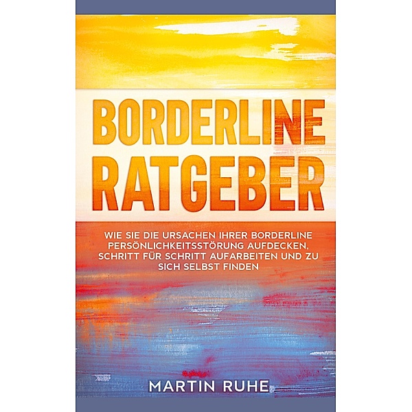 Borderline Ratgeber: Wie Sie die Ursachen Ihrer Borderline Persönlichkeitsstörung aufdecken, Schritt für Schritt aufarbeiten und zu sich selbst finden, Martin Ruhe