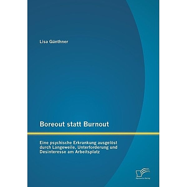 Boreout statt Burnout: Eine psychische Erkrankung ausgelöst durch Langeweile, Unterforderung und Desinteresse am Arbeits, Lisa Günthner