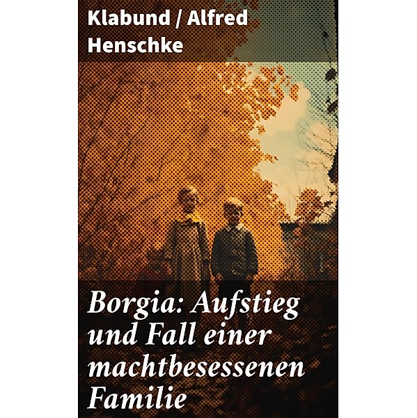 Borgia: Aufstieg und Fall einer machtbesessenen Familie, Klabund, Alfred Henschke