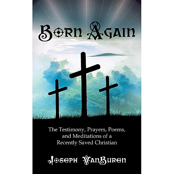 Born Again: The Testimony, Prayers, Poems, and Meditations of a Recently Saved Christian, Joseph Vanburen