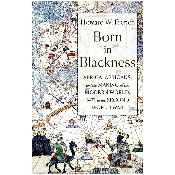 Born in Blackness - Africa, Africans, and the Making of the Modern World, 1471 to the Second World War, Howard W. French