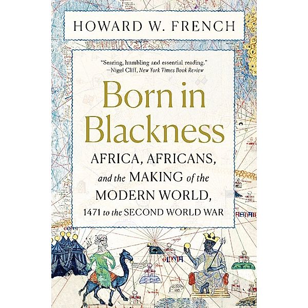 Born in Blackness - Africa, Africans, and the Making of the Modern World, 1471 to the Second World War, Howard W. French