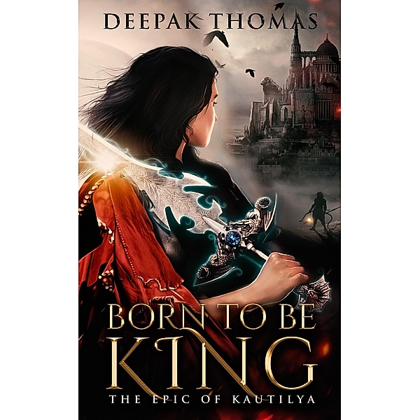 Born to be King (The Epic of Kautilya, #1) / The Epic of Kautilya, Deepak Thomas