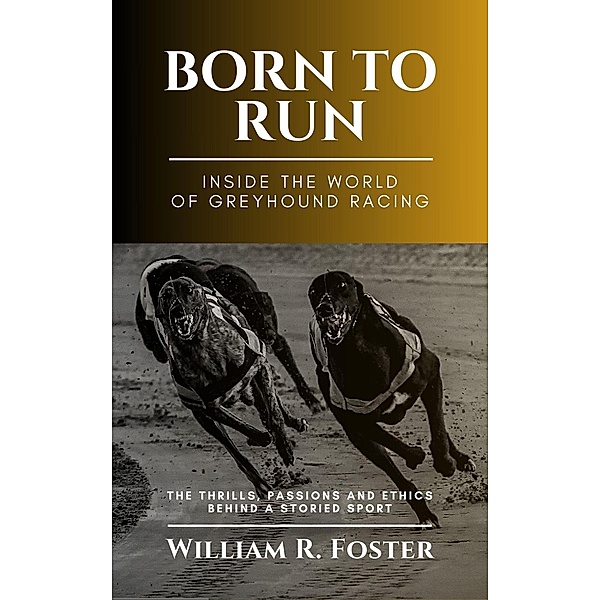 Born to Run-Inside the World of Greyhound Racing: The Thrills, Passions and Ethics Behind a Storied Sport, William R. Foster