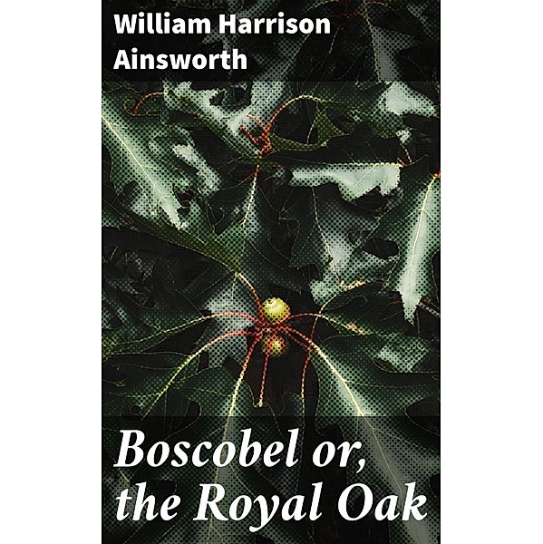 Boscobel or, the Royal Oak, William Harrison Ainsworth
