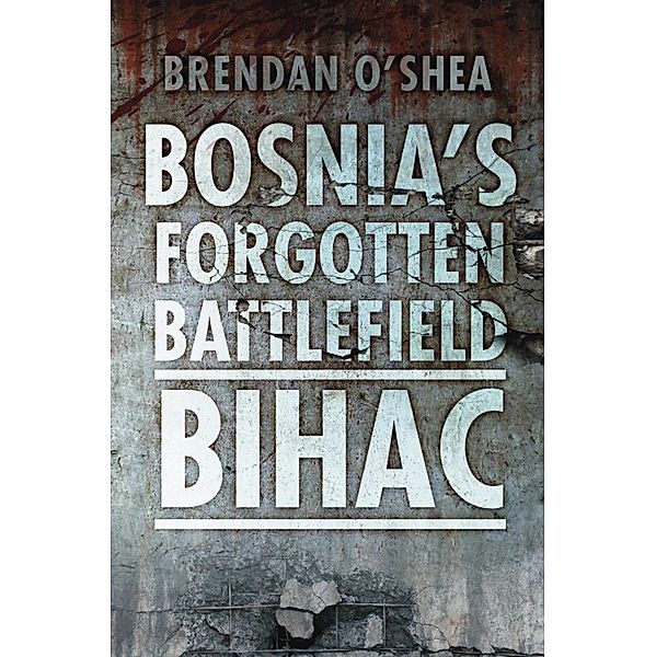Bosnia's Forgotten Battlefield: Bihac, Brendan O'shea