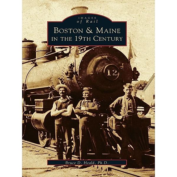 Boston & Maine in the 19th Century, Bruce D. Heald Ph. D.
