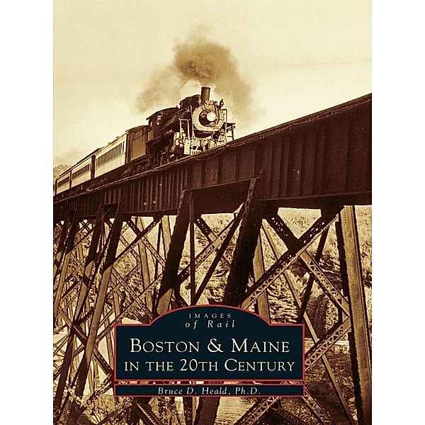 Boston & Maine in the 20th Century, Bruce D. Heald Ph. D.