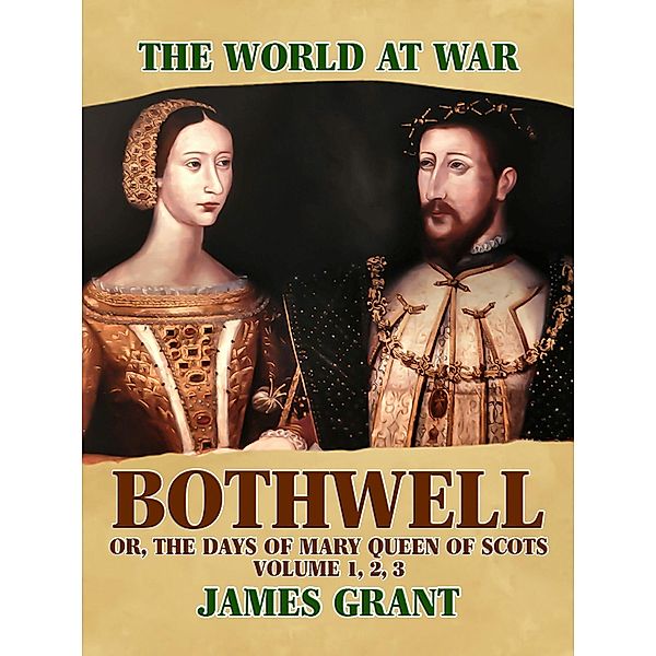Bothwell, Or, The Days of Mary Queen of Scots, Volume 1, 2, 3, James Grant
