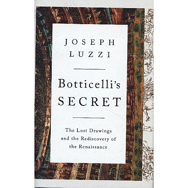 Botticelli's Secret - The Lost Drawings and the Rediscovery of the Renaissance, Joseph Luzzi