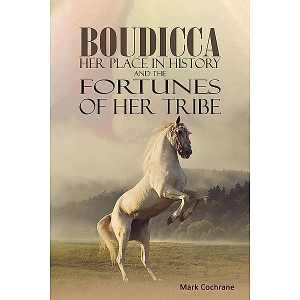 Boudicca - Her Place in History and the Fortunes of Her Tribe / Austin Macauley Publishers, Mark Cochrane