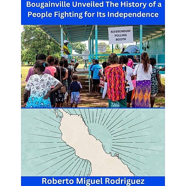 Bougainville Unveiled: The History of a People Fighting for Independence, Roberto Miguel Rodriguez