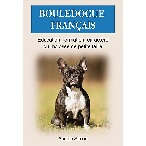 Bouledogue Français : Education, Formation, Caractère du molosse de petite taille, Aurélie Simon