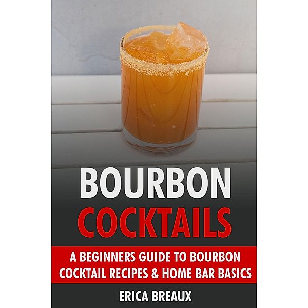 Bourbon Cocktails: A Beginners Guide to Bourbon Cocktail Recipes & Home Bar Basics., Erica Breaux
