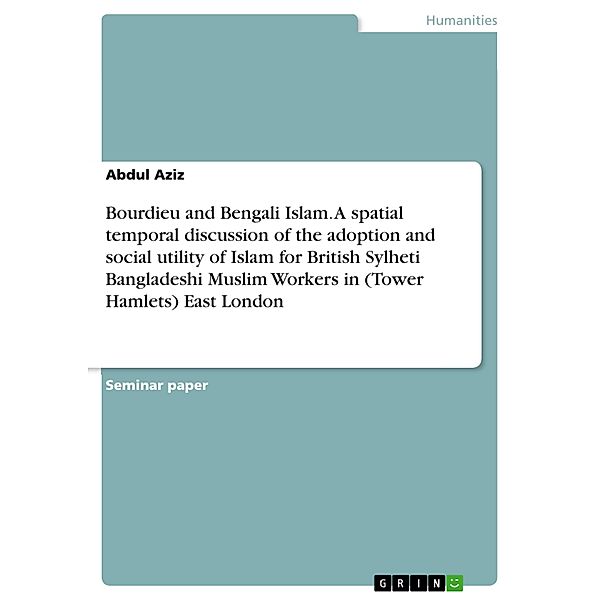 Bourdieu and Bengali Islam. A spatial temporal discussion of the adoption and social utility of Islam for British Sylheti Bangladeshi Muslim Workers in (Tower Hamlets) East London, Abdul Aziz