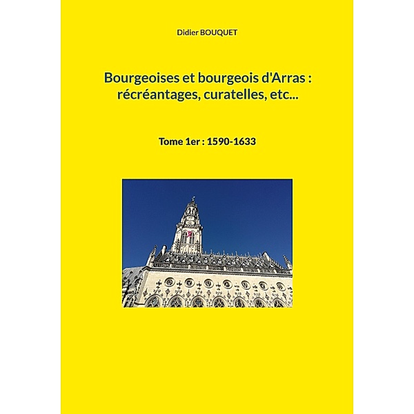 Bourgeoises et bourgeois d'Arras : récréantages, curatelles, etc... / bourgeoises et bourgeois d'Arras Bd.1, Didier Bouquet