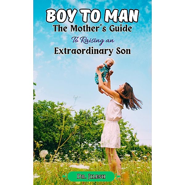 Boy to Man : The Mother's Guide to Raising an Extraordinary Son (Parenting) / Parenting, Jilesh