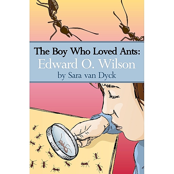 Boy Who Loved Ants: Edward O.Wilson, Sara van Dyck