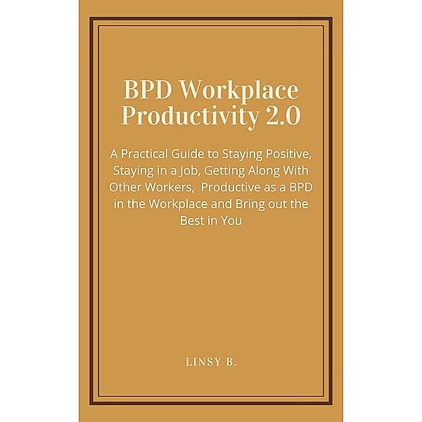 BPD Workplace Productivity 2.0: A Practical Guide to Staying Positive, Staying in a Job, Getting Along With Other Workers, be Productive as a BPD in the Workplace and Bring out the Best in You, Linsy B.