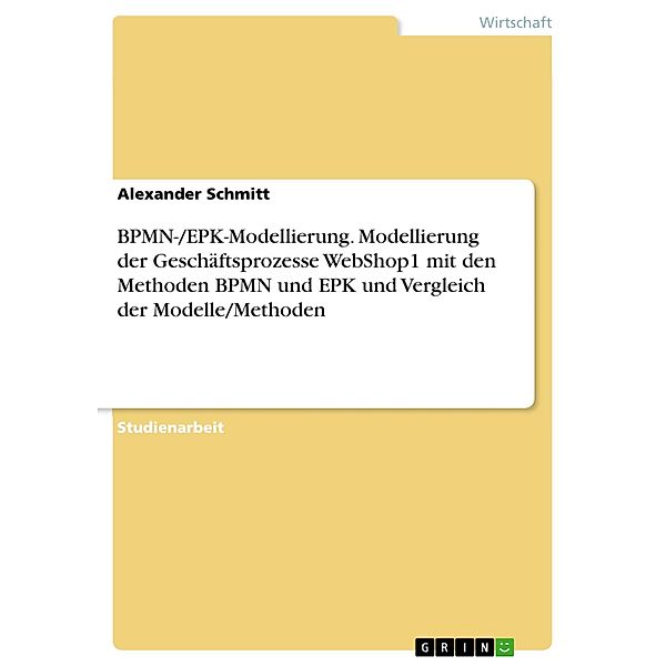BPMN-/EPK-Modellierung. Modellierung der Geschäftsprozesse WebShop1 mit den Methoden BPMN und EPK und Vergleich der Modelle/Methoden, Alexander Schmitt