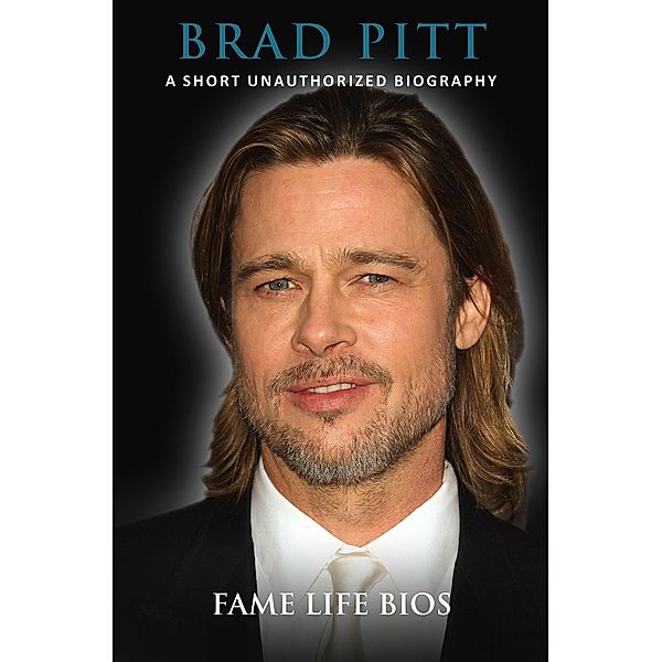 Brad Pitt A Short Unauthorized Biography, Fame Life Bios