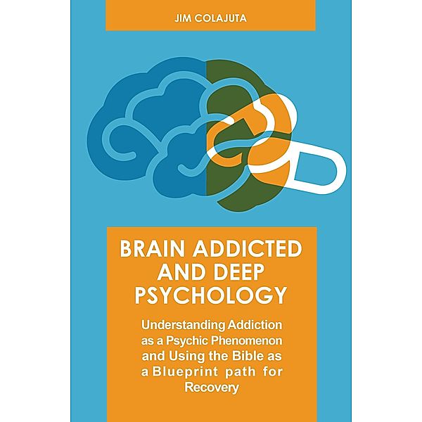 Brain Addicted and Deep Psychology  Understanding Addiction as a Psychic Phenomenon and Using the Bible as a Blueprint path for Recovery, Jim Colajuta