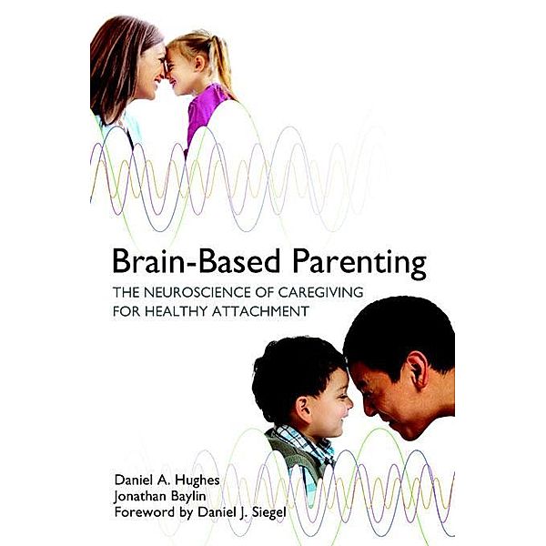 Brain-Based Parenting: The Neuroscience of Caregiving for Healthy Attachment, Daniel A. Hughes, Jonathan Baylin