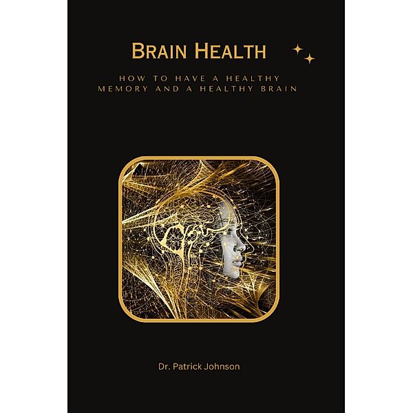 Brain Health - How to Have a Healthy Memory and a Healthy Brain, Patrick Johnson