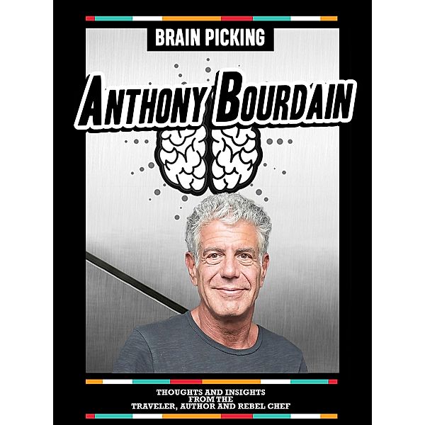 Brain Picking Anthony Bourdain: Thoughts And Insights From The Traveler, Author And Rebel Chef, Brain Picking Icons