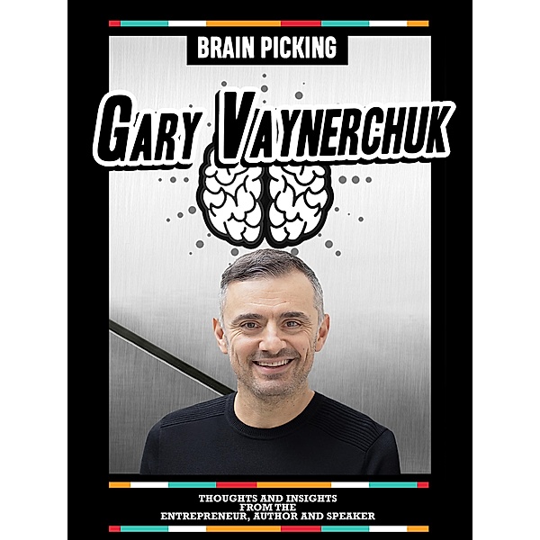 Brain Picking Gary Vaynerchuk: Thoughts And Insights From The Entrepreneur, Author And Speaker, Brain Picking Icons