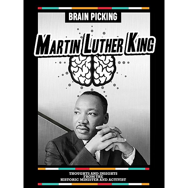 Brain Picking Martin Luther King, Jr.: Thoughts And Insights From The Historic Minister And Activist, Brain Picking Icons