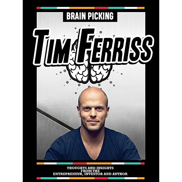 Brain Picking Tim Ferriss: Thoughts And Insights From The Entrepreneur, Investor And Author, Brain Picking Icons