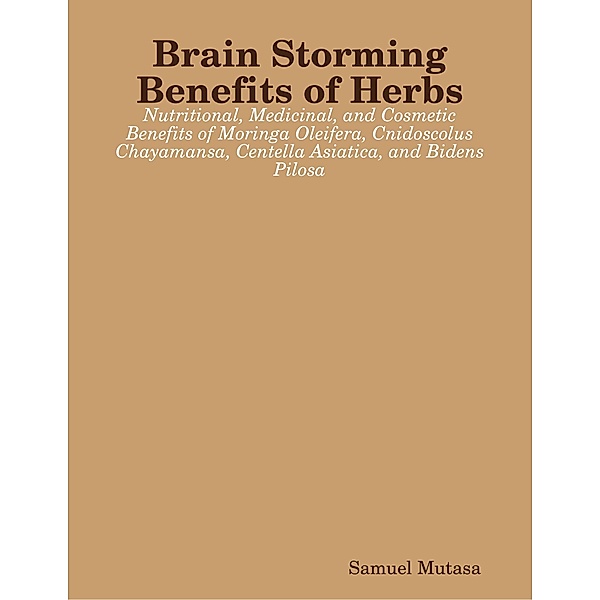 Brain Storming Benefits of Herbs: Nutritional, Medicinal, and Cosmetic Benefits of Moringa Oleifera, Cnidoscolus Chayamansa, Centella Asiatica, and Bidens Pilosa, Samuel Mutasa