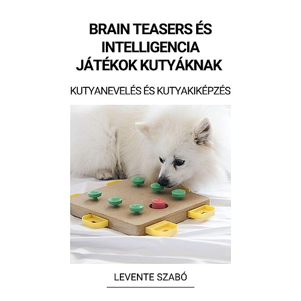 Brain Teasers és Intelligencia Játékok Kutyáknak (Kutyanevelés és Kutyakiképzés), Levente Szabó