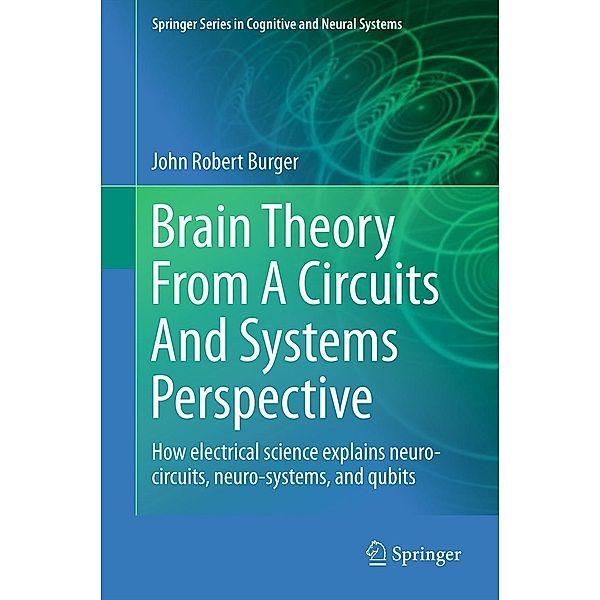 Brain Theory From A Circuits And Systems Perspective / Springer Series in Cognitive and Neural Systems Bd.6, John Robert Burger