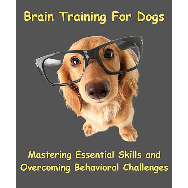 Brain Training For Dogs - Mastering Essential Skills And Overcoming Behavioral Challenges, Miss Adrienne