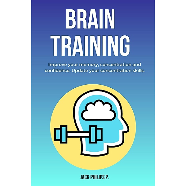 Brain Training: Improve Your Memory, Concentration and Confidence. Update Your Concentration Skills., Jack Philips P.