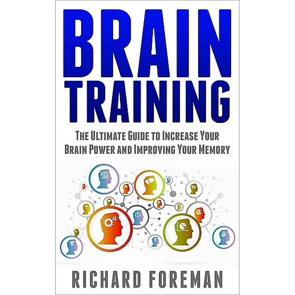 Brain Training: The Ultimate Guide to Increase Your Brain Power and Improving Your Memory (Brain Exercise, Concentration, Neuroplasticity, Mental Clarity, Brain Plasticity), Richard Foreman
