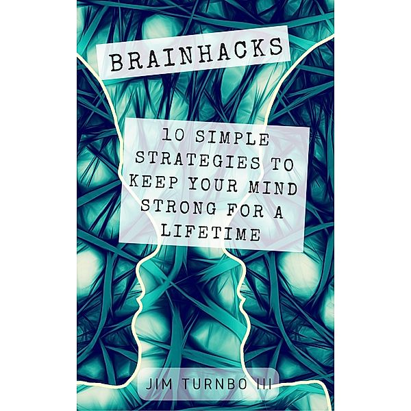 Brainhacks: 10 Simple Strategies To Keep Your Mind Strong For A Lifetime, Jim Turnbo